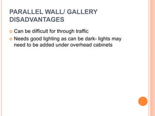 PARALLEL WALL/ GALLERY
DISADVANTAGES
 Can be difficult for through traffic
 Needs good lighting as can be dark- lights may
need to be added under overhead cabinets
 