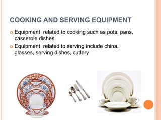 COOKING AND SERVING EQUIPMENT
 Equipment related to cooking such as pots, pans,
casserole dishes.
 Equipment related to serving include china,
glasses, serving dishes, cutlery
 