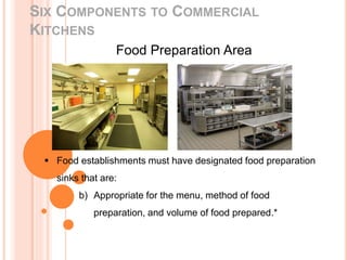 SIX COMPONENTS TO COMMERCIAL
KITCHENS
Food Preparation Area
 Food establishments must have designated food preparation
sinks that are:
b) Appropriate for the menu, method of food
preparation, and volume of food prepared.*
 