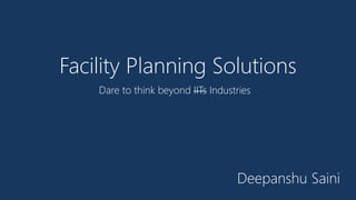 Facility Planning Solutions 
Dare to think beyond IITs Industries 
Deepanshu Saini 
 