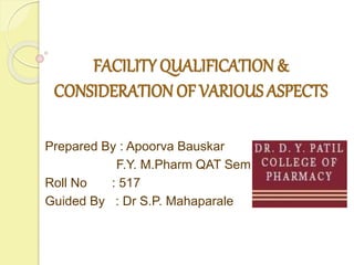 FACILITY QUALIFICATION &
CONSIDERATION OF VARIOUS ASPECTS
Prepared By : Apoorva Bauskar
F.Y. M.Pharm QAT Sem II
Roll No : 517
Guided By : Dr S.P. Mahaparale
 