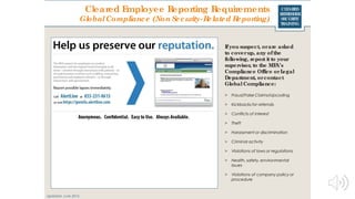 CLEARED
REFRESHER
SECURITY
TRAINING
Cleared Employee Reporting Requirements
GlobalCompliance (Non Security-Related Reporting)
Ifyou suspect, orare asked
to coverup, any of the
following, report it to your
supervisor, to the MFA’s
Compliance Office orLegal
Department, orcontact
Global Compliance:
> Fraud/False Claims/Upcoding
> Kickbacks for referrals
> Conflicts of interest
> Theft
> Harassment or discrimination
> Criminal activity
> Violations of laws or regulations
> Health, safety, environmental
issues
> Violations of company policy or
procedure
Updated: June 2016
 