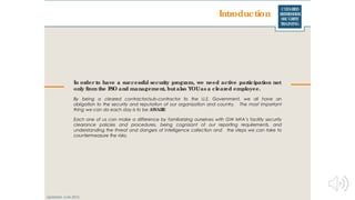 CLEARED
REFRESHER
SECURITY
TRAINING
Introduction
In order to have a successful security program, we need active participation not
only from the FSO and management, butalso YOUas a cleared employee.
By being a cleared contractor/sub-contractor to the U.S. Government, we all have an
obligation to the security and reputation of our organization and country. The most important
thing we can do each day is to be AWARE.
Each one of us can make a difference by familiarizing ourselves with GW MFA’s facility security
clearance policies and procedures, being cognizant of our reporting requirements, and
understanding the threat and dangers of intelligence collection and the steps we can take to
countermeasure the risks.
Updated: June 2016
 