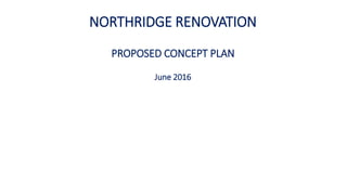 NORTHRIDGE RENOVATION
PROPOSED CONCEPT PLAN
June 2016
 