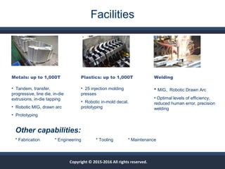 Facilities
• MIG, Robotic Drawn Arc
• Optimal levels of efficiency,
reduced human error, precision
welding
• 25 injection ...