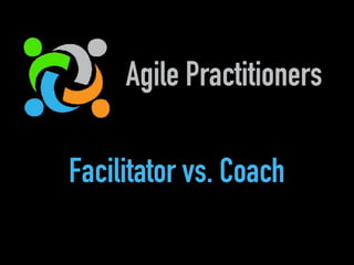 Agile Practitioners
Facilitator vs. Coach
 