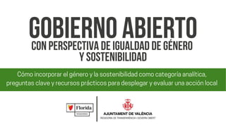 GOBIERNOABIERTO
Cómoincorporarelgéneroylasostenibilidadcomocategoríaanalítica,
preguntasclaveyrecursosprácticosparadesplegaryevaluarunaacciónlocal
CONPERSPECTIVADEIGUALDADDEGÉNERO
YSOSTENIBILIDAD
 