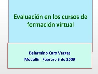 Evaluación en los cursos de formación virtual Belarmino Caro Vargas Medellín  Febrero 5 de 2009 