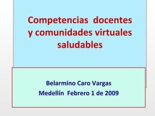 Competencias  docentes  y comunidades virtuales  saludables Belarmino Caro Vargas Medellín  Febrero 1 de 2009 