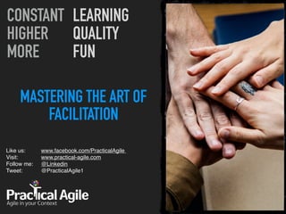 MASTERING THE ART OF
FACILITATION
Like us:  
Visit:  
Follow me: 
Tweet:  
CONSTANT
HIGHER
MORE
LEARNING
QUALITY
FUN
www.facebook.com/PracticalAgile  
www.practical-agile.com 
@Linkedin 
@PracticalAgile1 
 