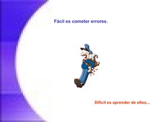 Fácil es cometer errores.   Difícil es aprender de ellos...   