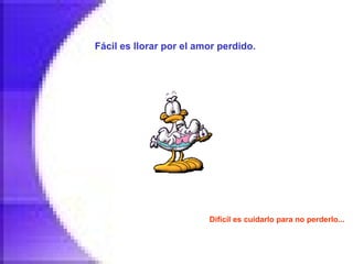 Fácil es llorar por el amor perdido.   Difícil es cuidarlo para no perderlo...   