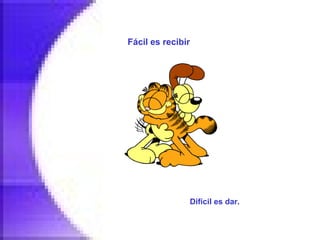 Fácil es recibir   Difícil es dar.   