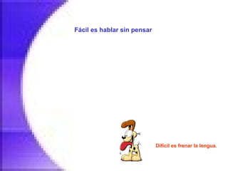 Fácil es hablar sin pensar   Difícil es frenar la lengua.   