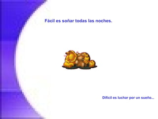 Fácil es soñar todas las noches.   Difícil es luchar por un sueño...   