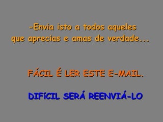 -Envia isto a todos aqueles  que aprecias e amas de verdade...        FÁCIL É LER ESTE E-MAIL.      DIFíCIL SERÁ REENVIÁ-LO 