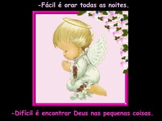 -Fácil é orar todas as noites. -Difícil é encontrar Deus nas pequenas coisas. 