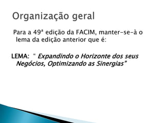 Para a 49ª edição da FACIM, manter-se-à o
lema da edição anterior que é:
LEMA: ― Expandindo o Horizonte dos seus
Negócios, Optimizando as Sinergias‖
 