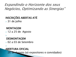 INSCRIÇÕES ABERTAS ATÉ
 31 de Julho
MONTAGEM
 12 a 25 de Agosto

DESMONTAGEM
 02 a 03 de Setembro

ABERTURA OFICIAL
 26 de Agosto (só expositores e convidados)
 