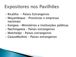  Ricaltha - Países Estrangeiros
 Moçambique – Provincias e empresas
nacionais
 Kongwa – Ministérios e instituições públicas
 Nachingweia – Países estrangeiros
 Matchedje – Países estrangeiros
 GwazaMuthini – Países estrangeiros
 