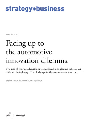 strategy+business
BY EVAN HIRSH, RICH PARKIN, AND REID WILK
Facing up to
the automotive
innovation dilemma
The rise of connected, autonomous, shared, and electric vehicles will
reshape the industry. The challenge in the meantime is survival.
APRIL 30, 2019
 