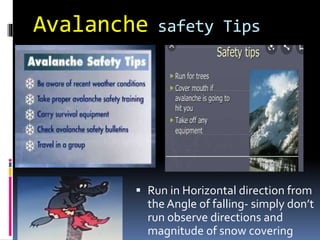 Avalanche safety Tips
 Run in Horizontal direction from
the Angle of falling- simply don’t
run observe directions and
magnitude of snow covering
 