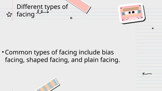 • Common types of facing include bias
facing, shaped facing, and plain facing.
Different types of
facing
 