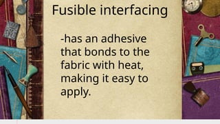 Fusible interfacing
-has an adhesive
that bonds to the
fabric with heat,
making it easy to
apply.
 