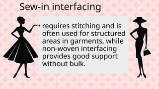 Sew-in interfacing
• requires stitching and is
often used for structured
areas in garments, while
non-woven interfacing
provides good support
without bulk.
 