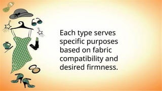 Each type serves
specific purposes
based on fabric
compatibility and
desired firmness.
 