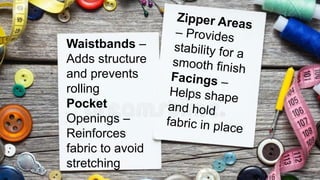 Waistbands –
Adds structure
and prevents
rolling
Pocket
Openings –
Reinforces
fabric to avoid
stretching
Zipper Areas
– Provides
stability for a
smooth finish
Facings –
Helps shape
and hold
fabric in place
 