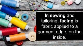 In sewing and
tailoring, facing is
fabric applied to a
garment edge, on the
inside.
 