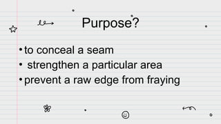 Purpose?
•to conceal a seam
• strengthen a particular area
•prevent a raw edge from fraying
 