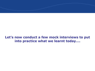 Let’s now conduct a few mock interviews to put
into practice what we learnt today….
 