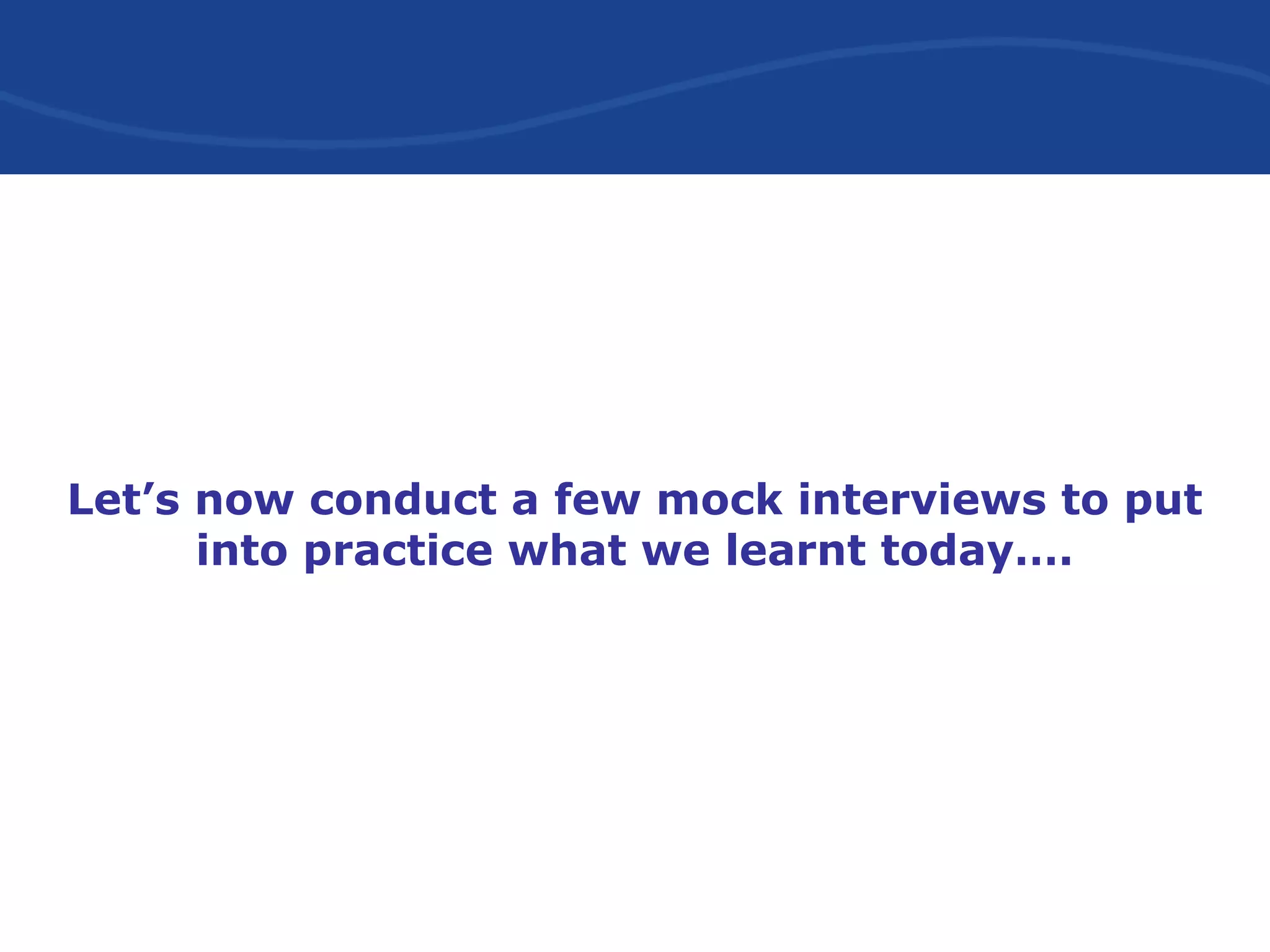 Let’s now conduct a few mock interviews to put
into practice what we learnt today….
 