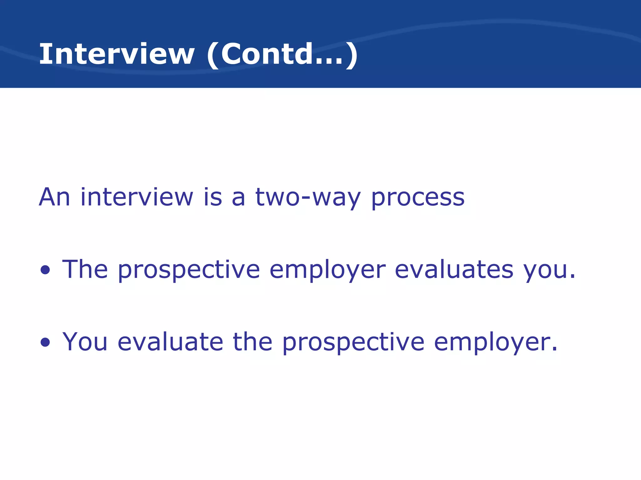 Interview (Contd…)
An interview is a two-way process
• The prospective employer evaluates you.
• You evaluate the prospective employer.
 