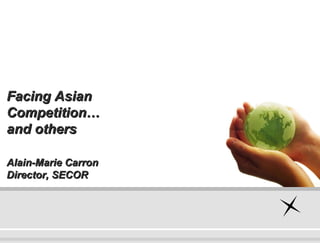 Alain-Marie Carron Director, SECOR Facing Asian Competition…  and others 