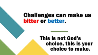 Challenges can make us
bitter or better.
This is not God’s
choice, this is your
choice to make.
 