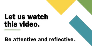 Let us watch
this video.
Be attentive and reflective.
 