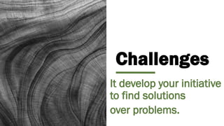 Challenges
It develop your initiative
to find solutions
over problems.
 