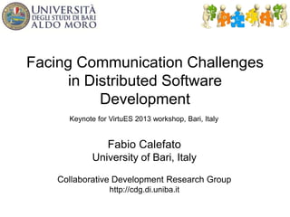 Facing Communication Challenges
in Distributed Software
Development
Fabio Calefato
University of Bari, Italy
Collaborative Development Research Group
http://cdg.di.uniba.it
Keynote for VirtuES 2013 workshop, Bari, Italy
 