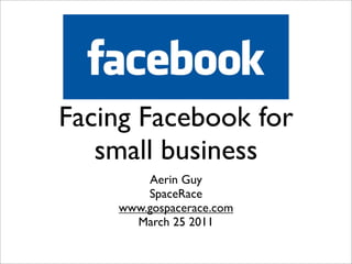 Facing Facebook for
   small business
        Aerin Guy
        SpaceRace
    www.gospacerace.com
      March 25 2011
 