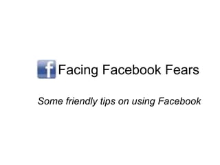Facing Facebook Fears Some friendly tips on using Facebook 
