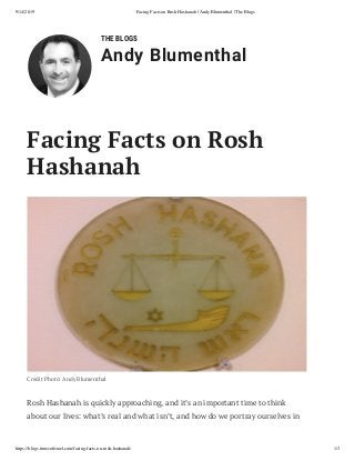 9/14/2019 Facing Facts on Rosh Hashanah | Andy Blumenthal | The Blogs
https://blogs.timesoﬁsrael.com/facing-facts-on-rosh-hashanah/ 1/3
THE BLOGS
Andy Blumenthal
Credit Photo: Andy Blumenthal
Rosh Hashanah is quickly approaching, and it’s an important time to think
about our lives: what’s real and what isn’t, and how do we portray ourselves in
Facing Facts on Rosh
Hashanah
 
