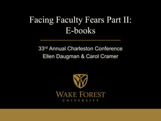 Facing Faculty Fears Part II:
E-books
33rd Annual Charleston Conference
Ellen Daugman & Carol Cramer

 