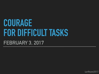 COURAGE
FOR DIFFICULT TASKS
FEBRUARY 3, 2017
LynReyes2017
 