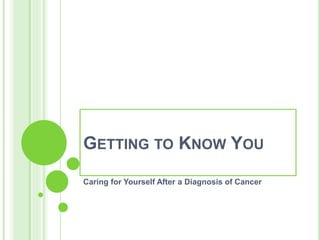 GETTING TO KNOW YOU
Caring for Yourself After a Diagnosis of Cancer
 