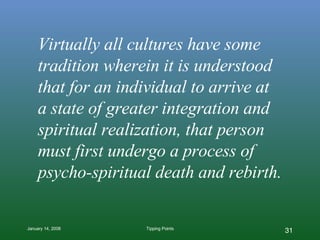 Virtually all cultures have some tradition wherein it is understood that for an individual to arrive at  a state of greater integration and spiritual realization, that person must first undergo a process of psycho-spiritual death and rebirth. 