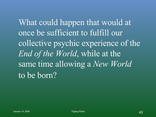 What could happen that would at once be sufficient to fulfill our collective psychic experience of the  End of the World , while at the same time allowing a  New World  to be born?   