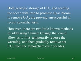 Both geologic storage of CO 2 , and seeding the ocean with iron to promote algae bloom to remove CO 2 , are proving unsuccessful in recent scientific tests.  However, there are two little known methods of addressing Climate Change that could allow us to first  temporarily reverse the warming, and then gradually remove net  CO 2  from the atmosphere over decades. 